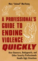 A Professional’s Guide to Ending Violence Quickly: How Bouncers, Bodyguards, and Other Security Professionals Handle Ugly Situations